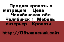 Продам кровать с матрацем  › Цена ­ 18 000 - Челябинская обл., Челябинск г. Мебель, интерьер » Кровати   